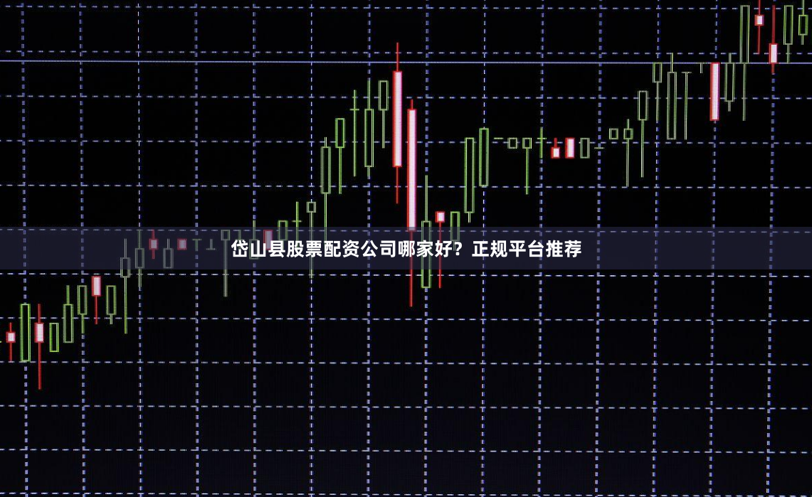 岱山县股票配资公司哪家好？正规平台推荐
