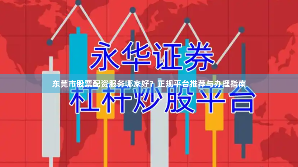 东莞市股票配资服务哪家好？正规平台推荐与办理指南