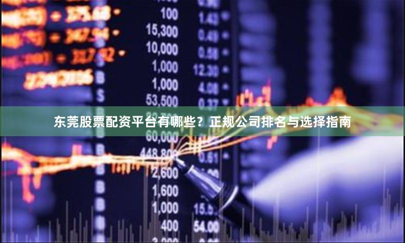 东莞股票配资平台有哪些？正规公司排名与选择指南