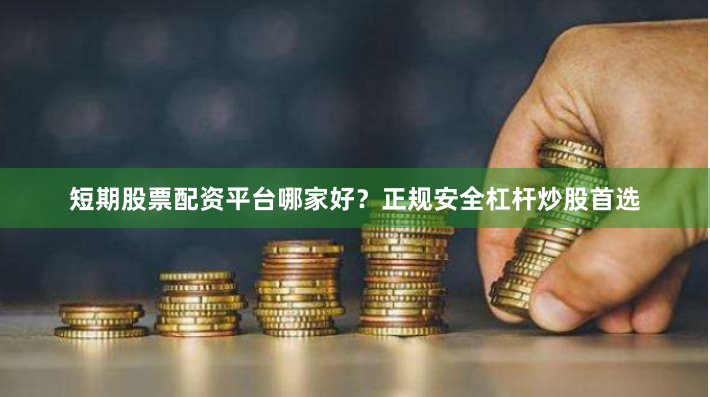 短期股票配资平台哪家好？正规安全杠杆炒股首选