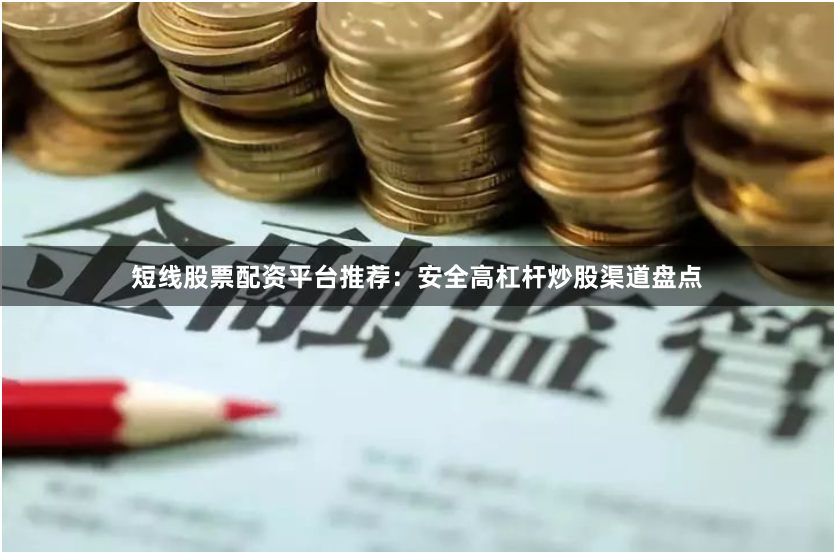 短线股票配资平台推荐：安全高杠杆炒股渠道盘点