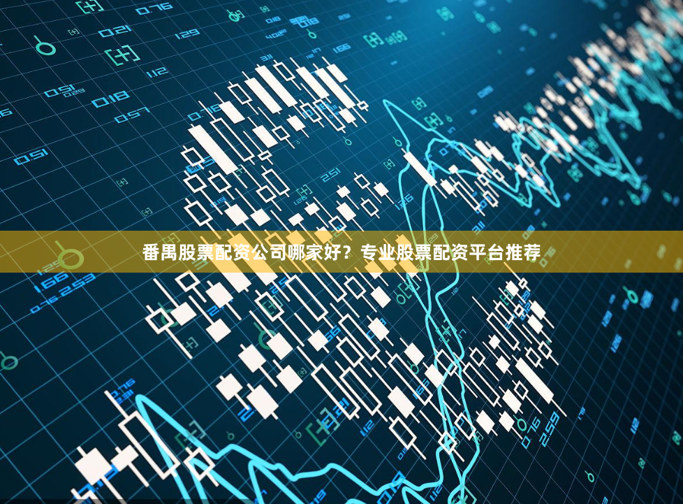 番禺股票配资公司哪家好？专业股票配资平台推荐