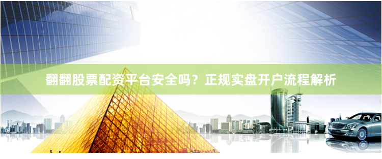 翻翻股票配资平台安全吗？正规实盘开户流程解析