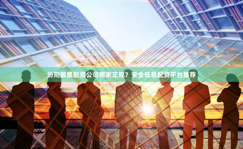 汾阳股票配资公司哪家正规?安全低息配资平台推荐