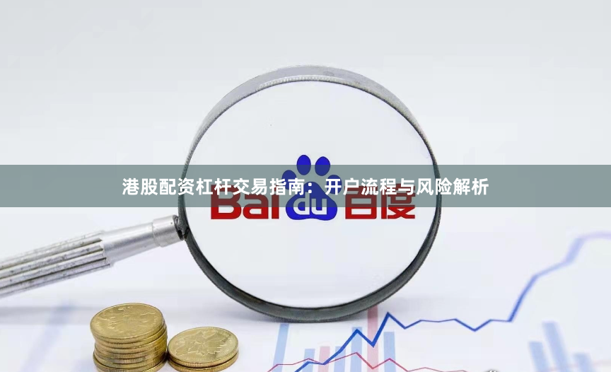 港股配资杠杆交易指南：开户流程与风险解析