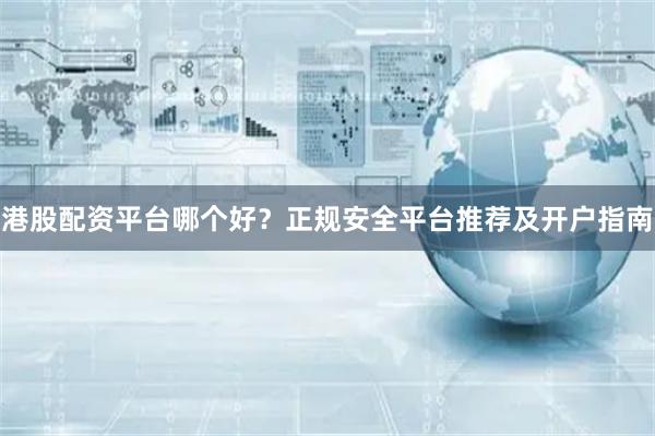 港股配资平台哪个好？正规安全平台推荐及开户指南