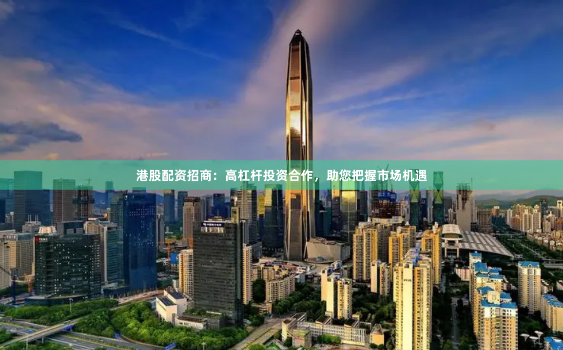 港股配资招商：高杠杆投资合作，助您把握市场机遇