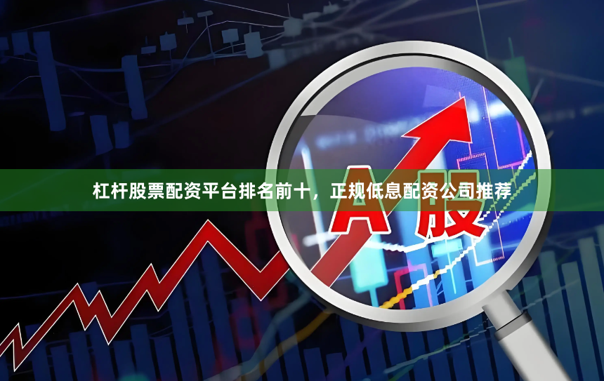 杠杆股票配资平台排名前十，正规低息配资公司推荐