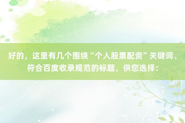 好的，这里有几个围绕“个人股票配资”关键词、符合百度收录规范的标题，供您选择：
