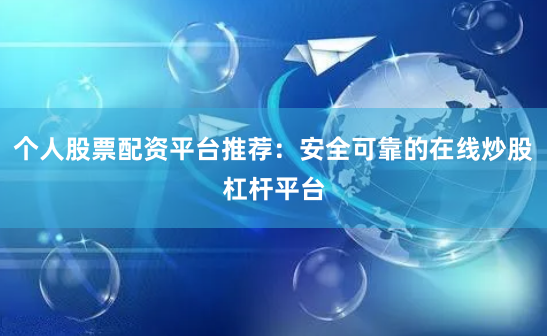 个人股票配资平台推荐：安全可靠的在线炒股杠杆平台