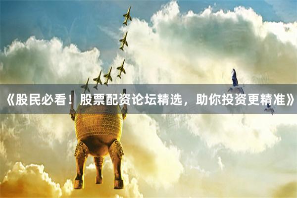 《股民必看！股票配资论坛精选，助你投资更精准》