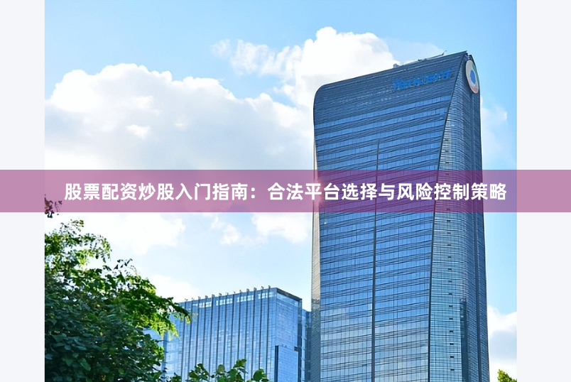 股票配资炒股入门指南：合法平台选择与风险控制策略