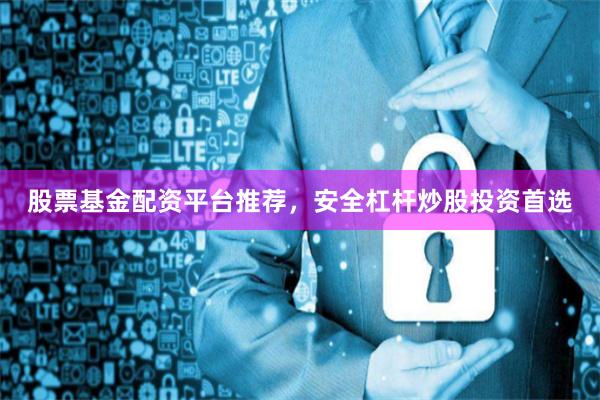 股票基金配资平台推荐，安全杠杆炒股投资首选