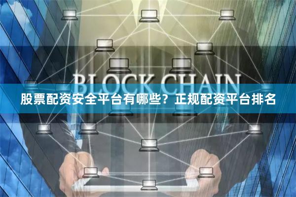 股票配资安全平台有哪些？正规配资平台排名