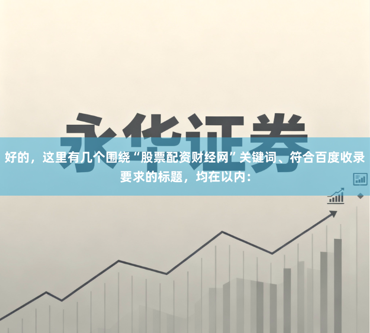 好的，这里有几个围绕“股票配资财经网”关键词、符合百度收录要求的标题，均在以内：