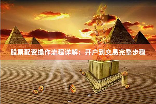 股票配资操作流程详解：开户到交易完整步骤
