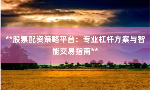 **股票配资策略平台：专业杠杆方案与智能交易指南**