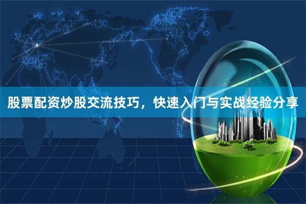 股票配资炒股交流技巧，快速入门与实战经验分享