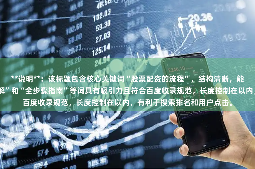 **说明**：该标题包含核心关键词“股票配资的流程”，结构清晰，能明确满足用户搜索需求。“详解”和“全步骤指南”等词具有吸引力且符合百度收录规范，长度控制在以内，有利于搜索排名和用户点击。
