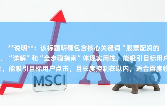 **说明**：该标题明确包含核心关键词“股票配资的流程”，符合用户搜索习惯。“详解”和“全步骤指南”体现实用性，能吸引目标用户点击，且长度控制在以内，适合百度收录与排名。