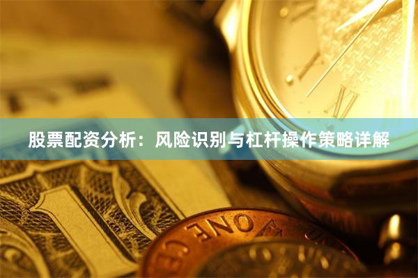 股票配资分析：风险识别与杠杆操作策略详解