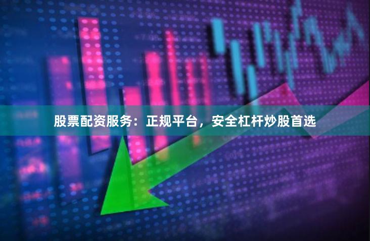 股票配资服务：正规平台，安全杠杆炒股首选