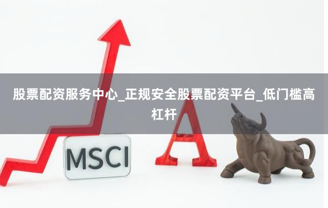 股票配资服务中心_正规安全股票配资平台_低门槛高杠杆