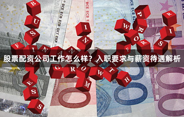 股票配资公司工作怎么样？入职要求与薪资待遇解析