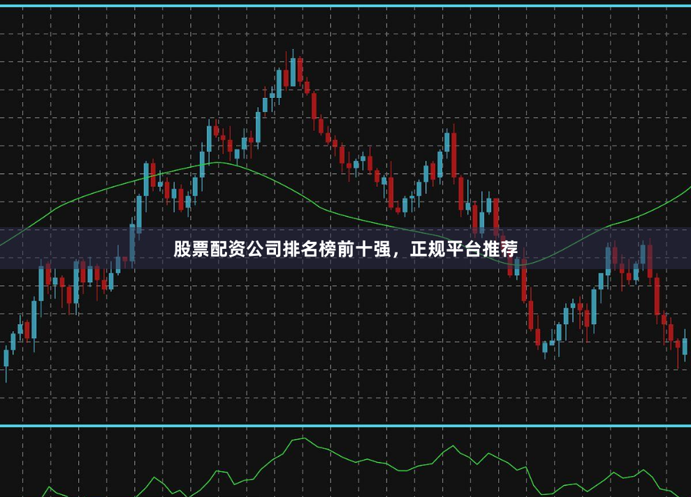 股票配资公司排名榜前十强，正规平台推荐