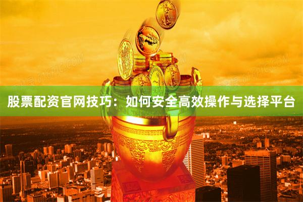 股票配资官网技巧：如何安全高效操作与选择平台