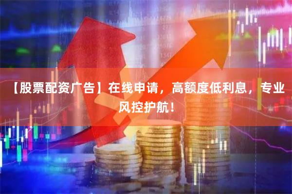 【股票配资广告】在线申请，高额度低利息，专业风控护航！