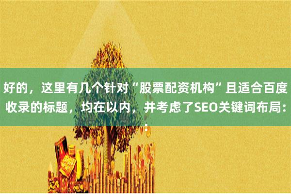 好的，这里有几个针对“股票配资机构”且适合百度收录的标题，均在以内，并考虑了SEO关键词布局：