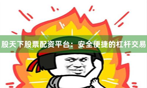 股天下股票配资平台：安全便捷的杠杆交易