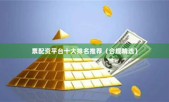 票配资平台十大排名推荐(合规精选)