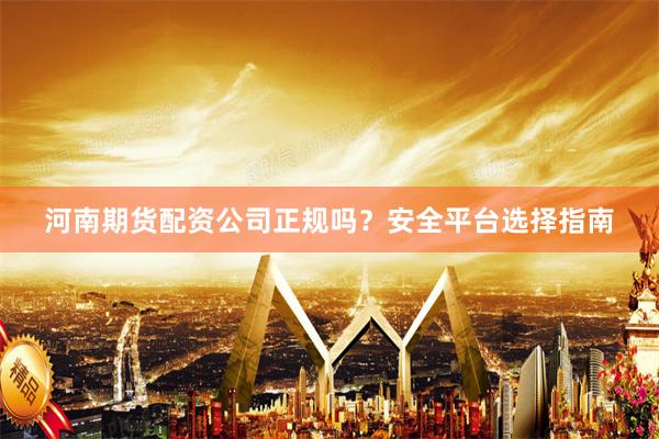 河南期货配资公司正规吗?安全平台选择指南