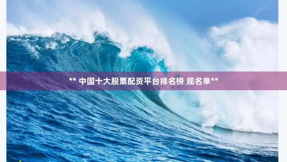** 中国十大股票配资平台排名榜 规名单**