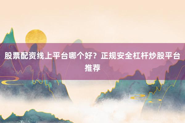 股票配资线上平台哪个好？正规安全杠杆炒股平台推荐