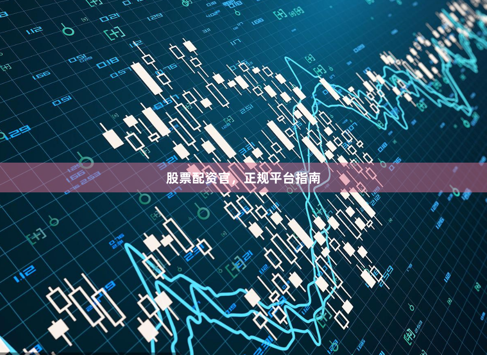 股票配资官，正规平台指南