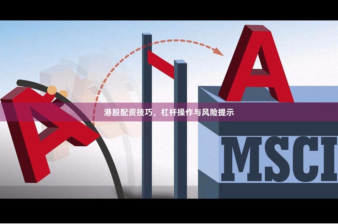 港股配资技巧,杠杆操作与风险提示