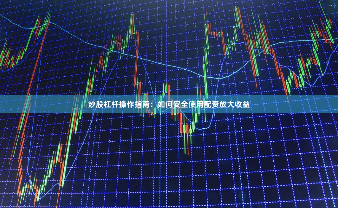 炒股杠杆操作指南：如何安全使用配资放大收益
