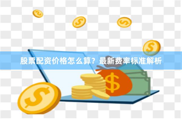 股票配资价格怎么算？最新费率标准解析
